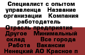 Специалист с опытом управленца › Название организации ­ Компания-работодатель › Отрасль предприятия ­ Другое › Минимальный оклад ­ 1 - Все города Работа » Вакансии   . Ненецкий АО,Красное п.